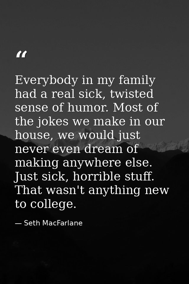 Everybody in my family had a real sick, twisted sense of humor. Most of the jokes we make in our house, we would just ne — Seth MacFarlane