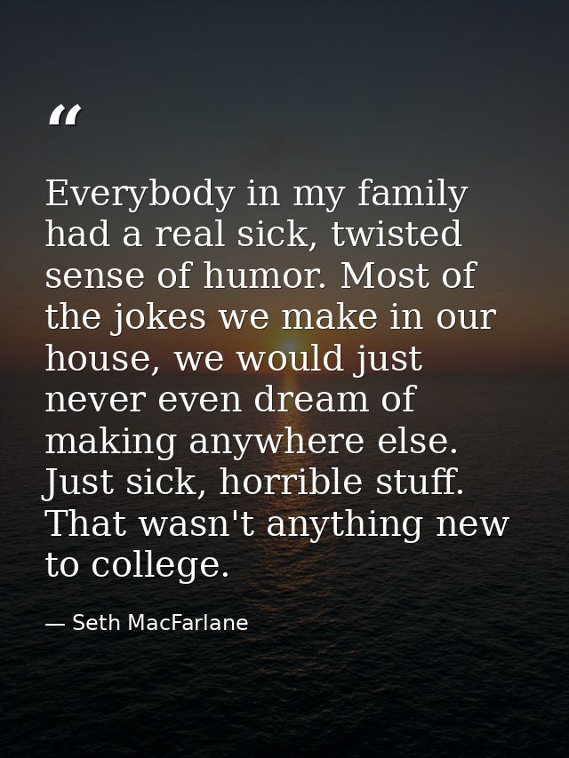 Everybody in my family had a real sick, twisted sense of humor. Most of the jokes we make in our house, we would just ne — Seth MacFarlane