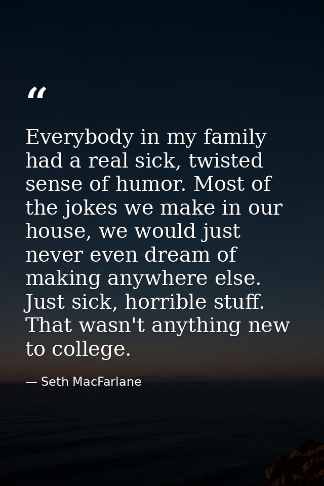 Everybody in my family had a real sick, twisted sense of humor. Most of the jokes we make in our house, we would just ne — Seth MacFarlane