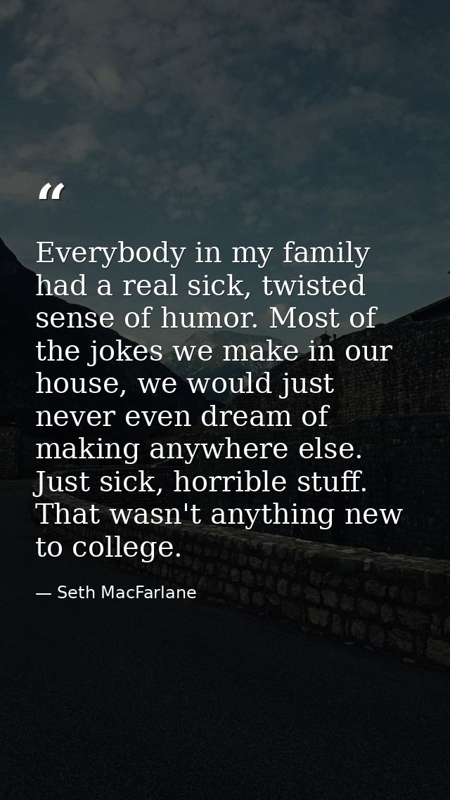 Everybody in my family had a real sick, twisted sense of humor. Most of the jokes we make in our house, we would just ne — Seth MacFarlane