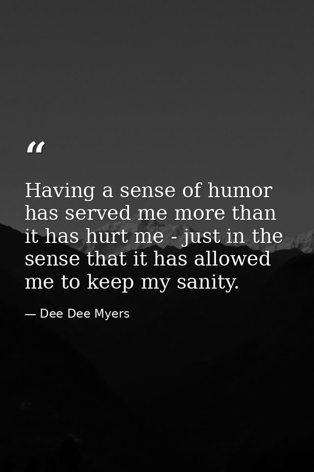 Having a sense of humor has served me more than it has hurt me - just in the sense that it has allowed me to keep my san — Dee Dee Myers