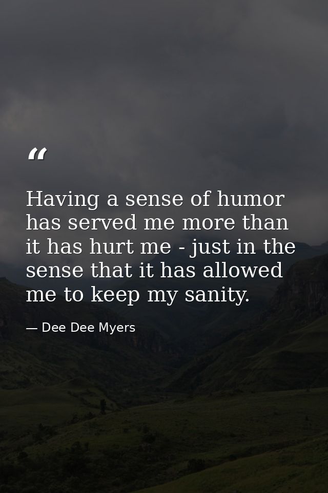 Having a sense of humor has served me more than it has hurt me - just in the sense that it has allowed me to keep my san — Dee Dee Myers