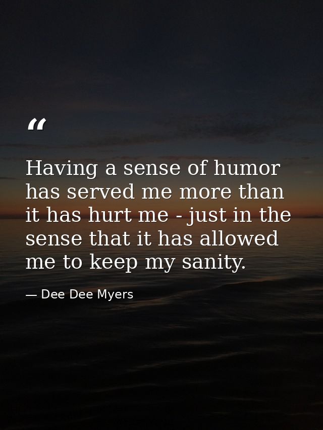 Having a sense of humor has served me more than it has hurt me - just in the sense that it has allowed me to keep my san — Dee Dee Myers