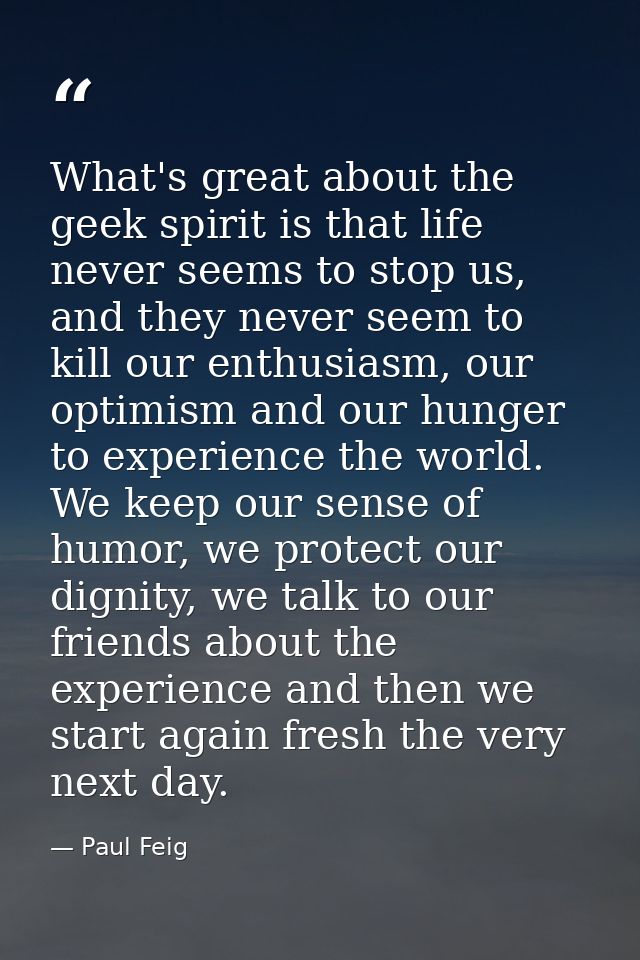 What's great about the geek spirit is that life never seems to stop us, and they never seem to kill our enthusiasm, our  — Paul Feig