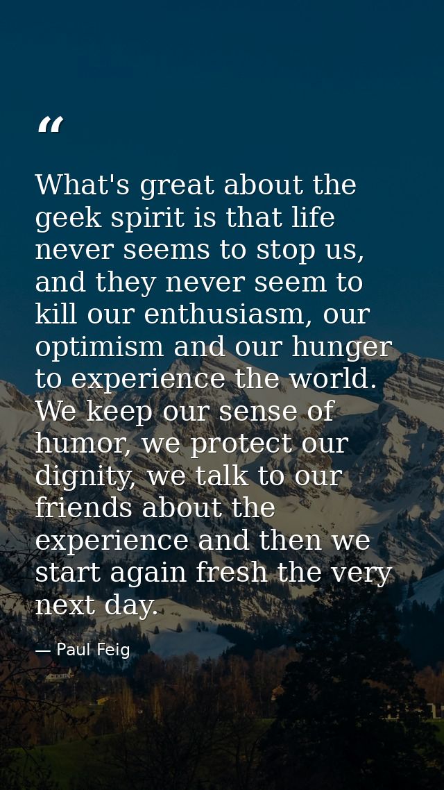 What's great about the geek spirit is that life never seems to stop us, and they never seem to kill our enthusiasm, our  — Paul Feig
