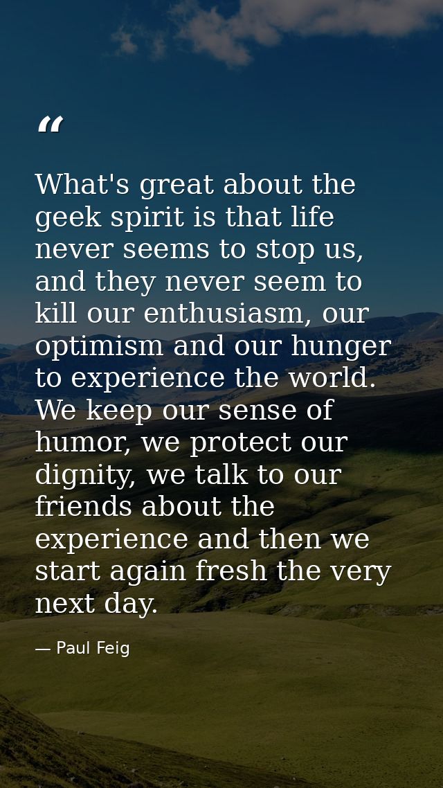 What's great about the geek spirit is that life never seems to stop us, and they never seem to kill our enthusiasm, our  — Paul Feig