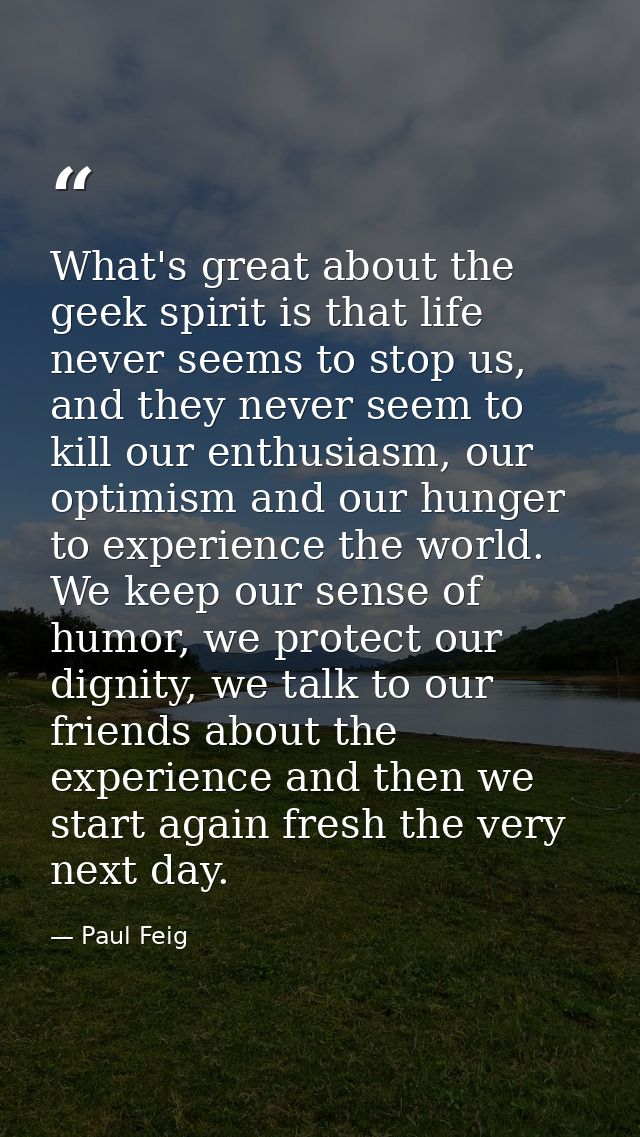 What's great about the geek spirit is that life never seems to stop us, and they never seem to kill our enthusiasm, our  — Paul Feig