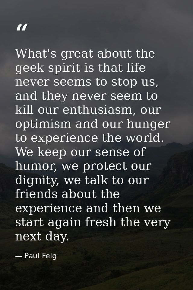 What's great about the geek spirit is that life never seems to stop us, and they never seem to kill our enthusiasm, our  — Paul Feig