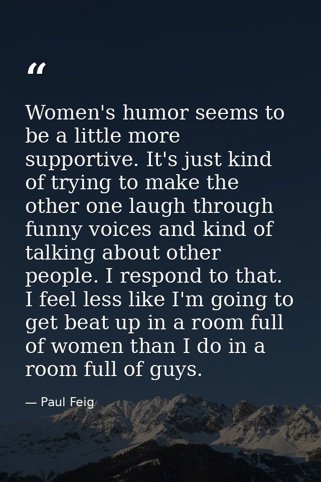Women's humor seems to be a little more supportive. It's just kind of trying to make the other one laugh through funny v — Paul Feig