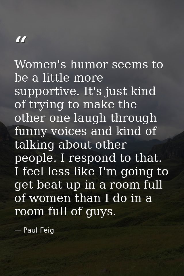 Women's humor seems to be a little more supportive. It's just kind of trying to make the other one laugh through funny v — Paul Feig