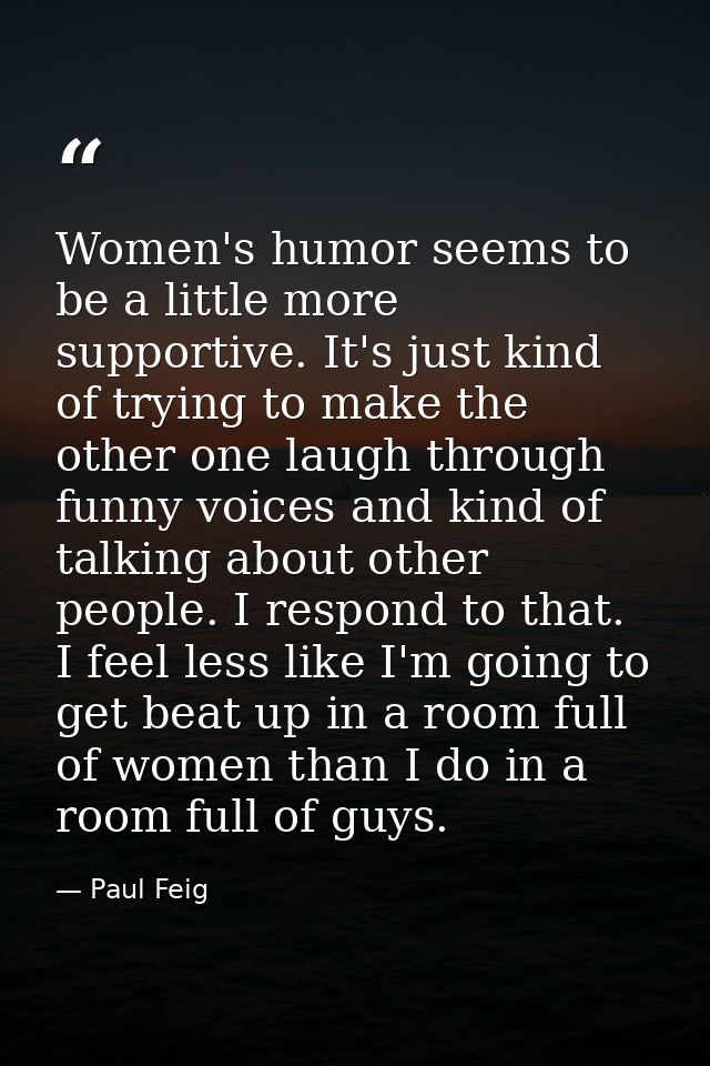 Women's humor seems to be a little more supportive. It's just kind of trying to make the other one laugh through funny v — Paul Feig