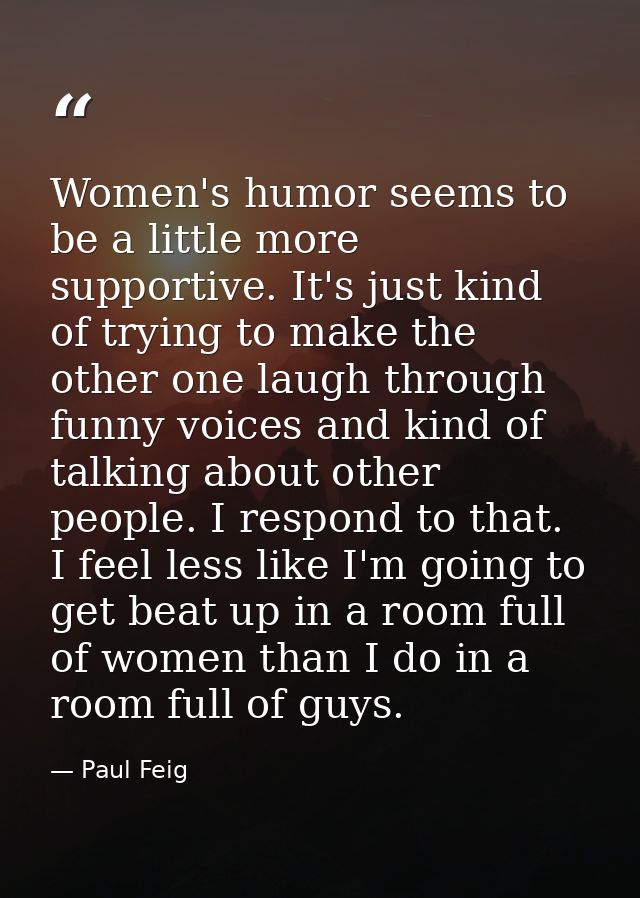 Women's humor seems to be a little more supportive. It's just kind of trying to make the other one laugh through funny v — Paul Feig