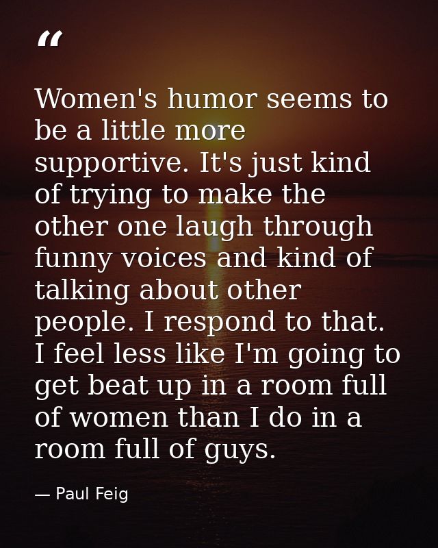 Women's humor seems to be a little more supportive. It's just kind of trying to make the other one laugh through funny v — Paul Feig