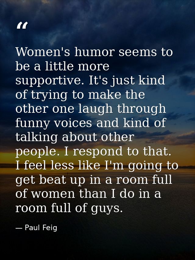 Women's humor seems to be a little more supportive. It's just kind of trying to make the other one laugh through funny v — Paul Feig