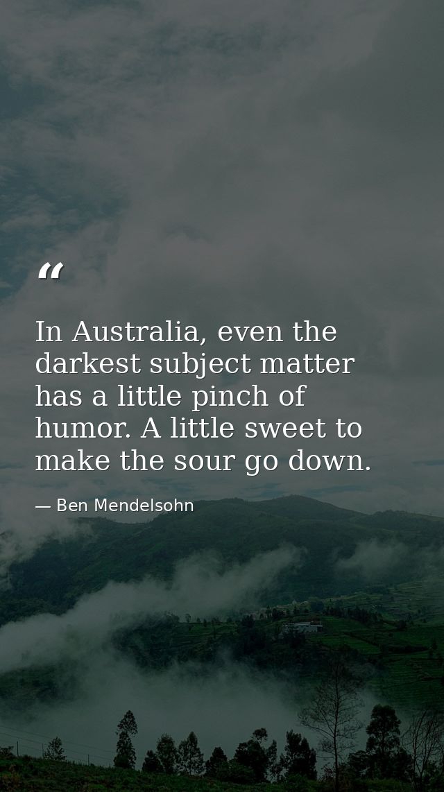 In Australia, even the darkest subject matter has a little pinch of humor. A little sweet to make the sour go down. — Ben Mendelsohn