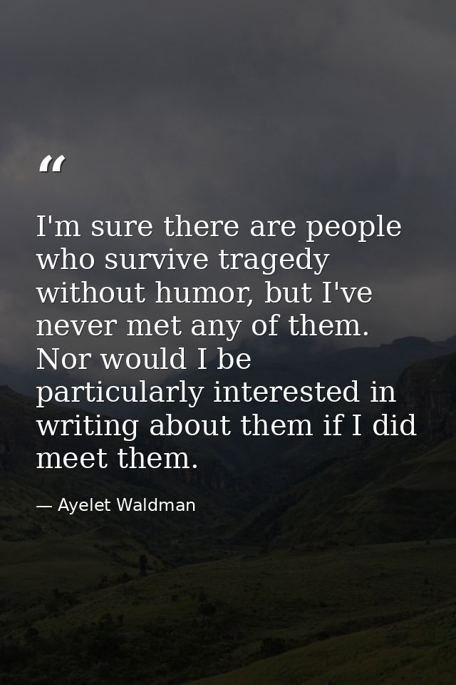 I'm sure there are people who survive tragedy without humor, but I've never met any of them. Nor would I be particularly — Ayelet Waldman