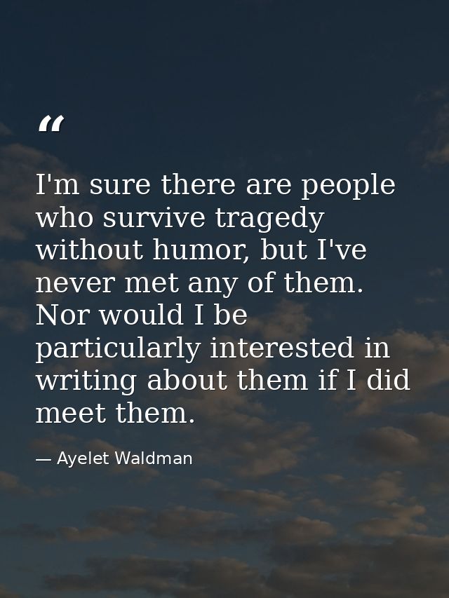 I'm sure there are people who survive tragedy without humor, but I've never met any of them. Nor would I be particularly — Ayelet Waldman