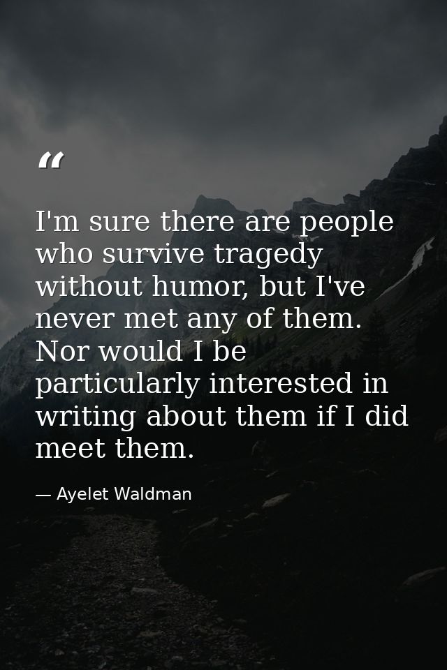I'm sure there are people who survive tragedy without humor, but I've never met any of them. Nor would I be particularly — Ayelet Waldman