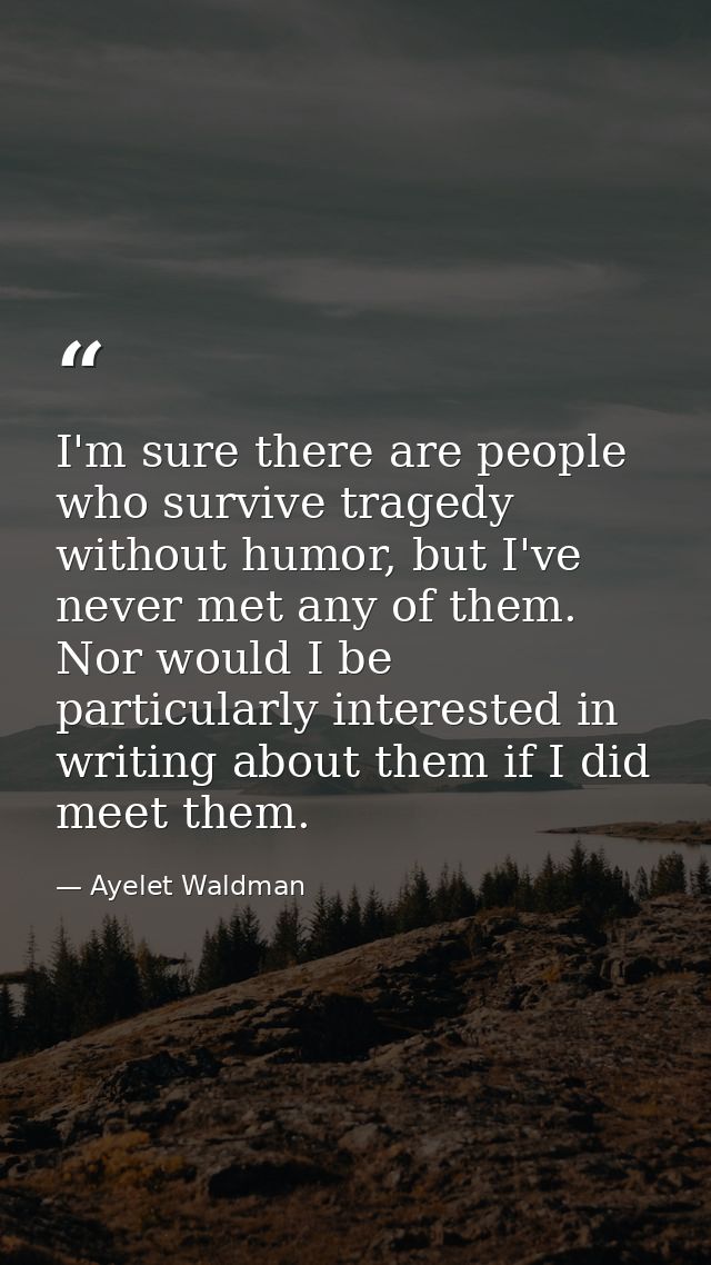 I'm sure there are people who survive tragedy without humor, but I've never met any of them. Nor would I be particularly — Ayelet Waldman