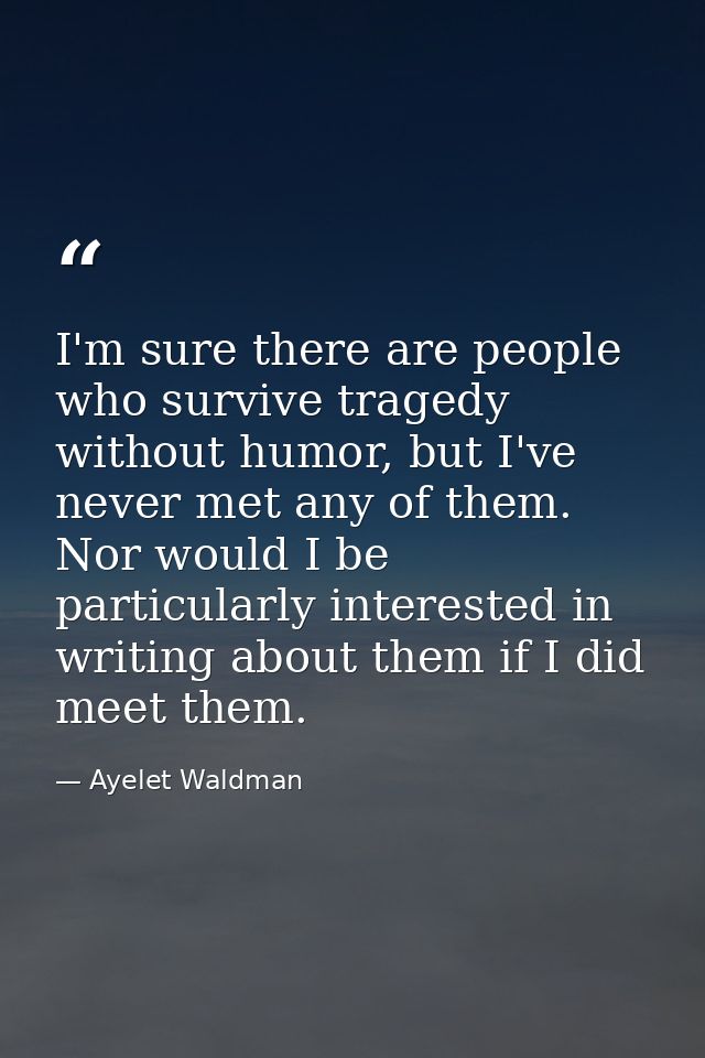 I'm sure there are people who survive tragedy without humor, but I've never met any of them. Nor would I be particularly — Ayelet Waldman