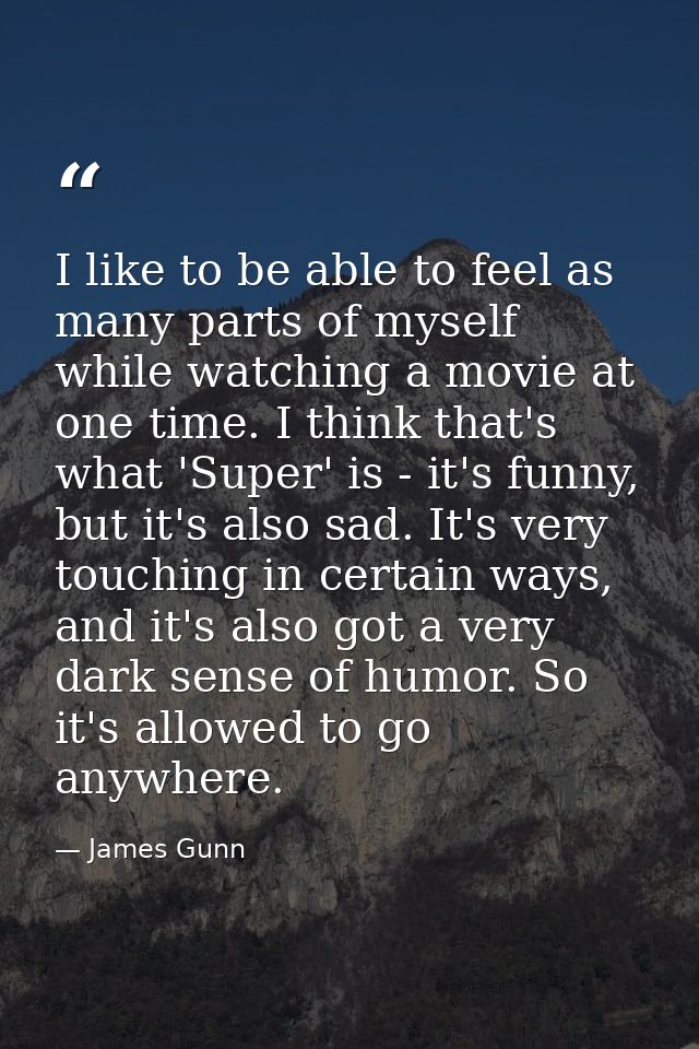 I like to be able to feel as many parts of myself while watching a movie at one time. I think that's what 'Super' is - i — James Gunn