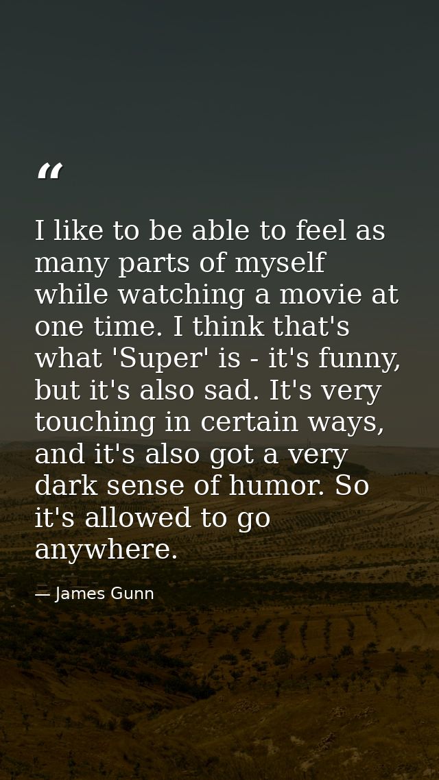 I like to be able to feel as many parts of myself while watching a movie at one time. I think that's what 'Super' is - i — James Gunn