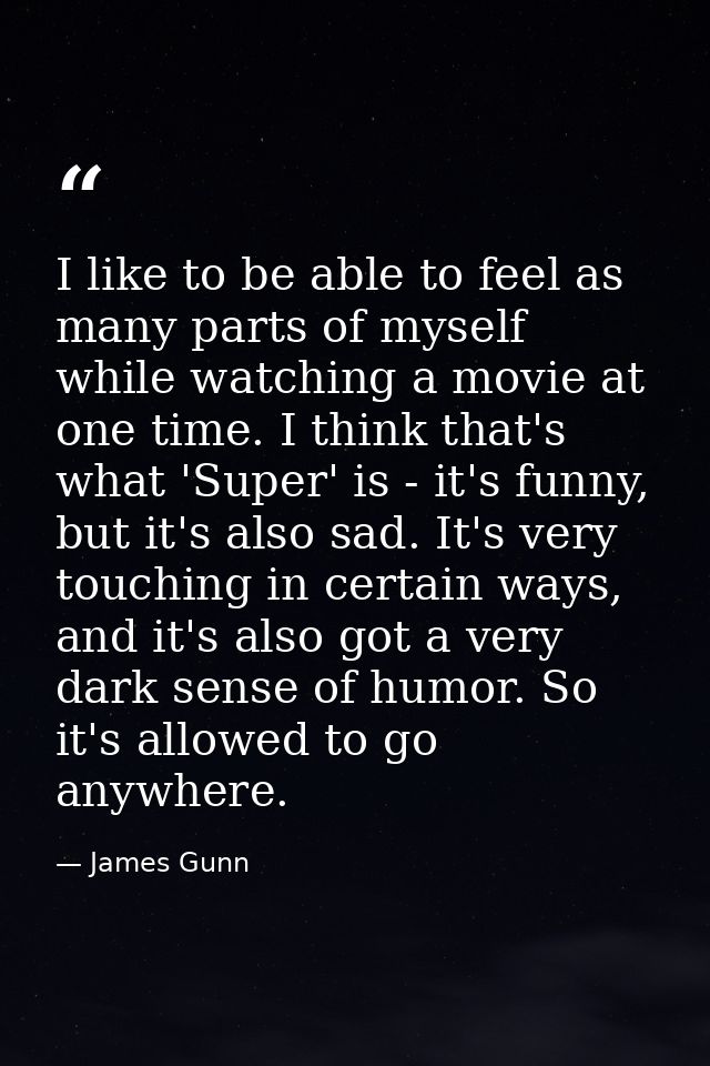 I like to be able to feel as many parts of myself while watching a movie at one time. I think that's what 'Super' is - i — James Gunn