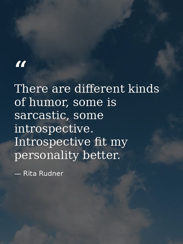 There are different kinds of humor, some is sarcastic, some introspective. Introspective fit my personality better. — Rita Rudner