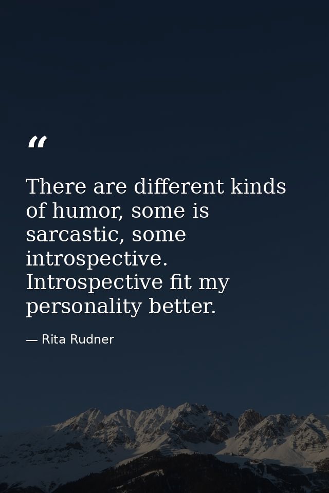 There are different kinds of humor, some is sarcastic, some introspective. Introspective fit my personality better. — Rita Rudner