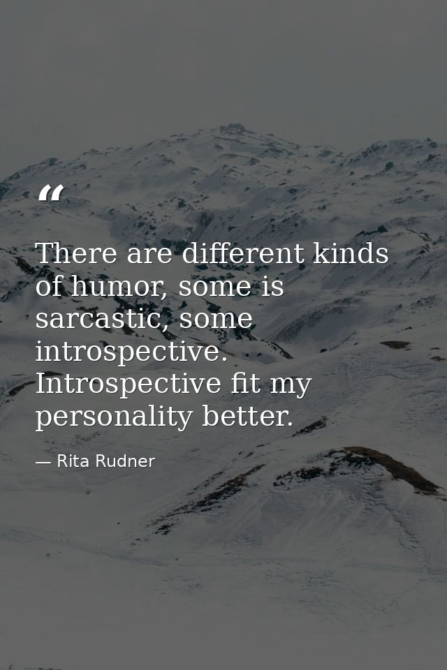 There are different kinds of humor, some is sarcastic, some introspective. Introspective fit my personality better. — Rita Rudner