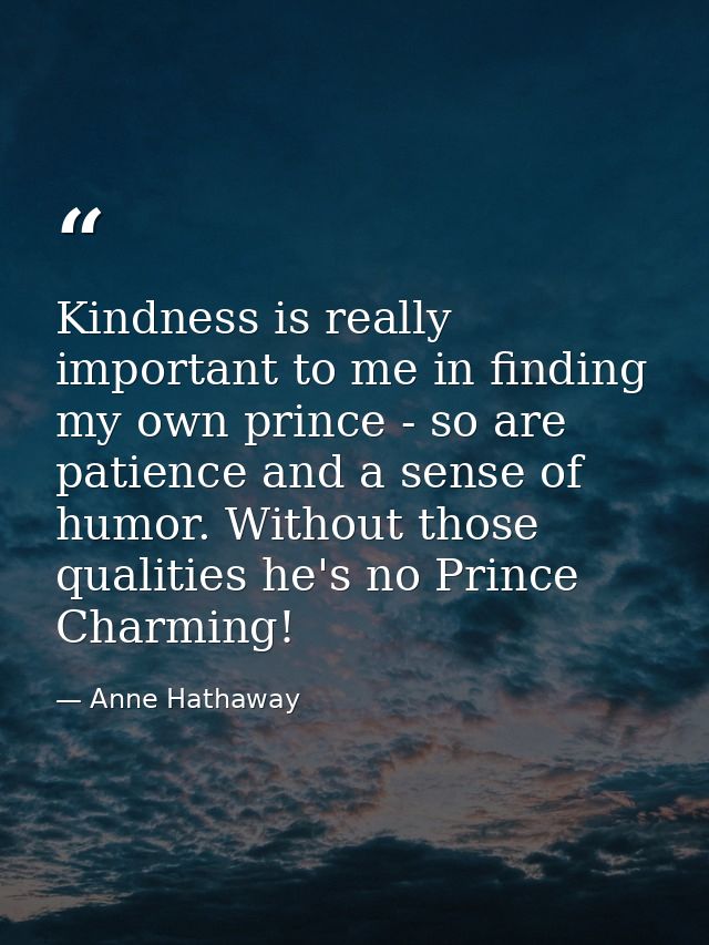 Kindness is really important to me in finding my own prince - so are patience and a sense of humor. Without those qualit — Anne Hathaway