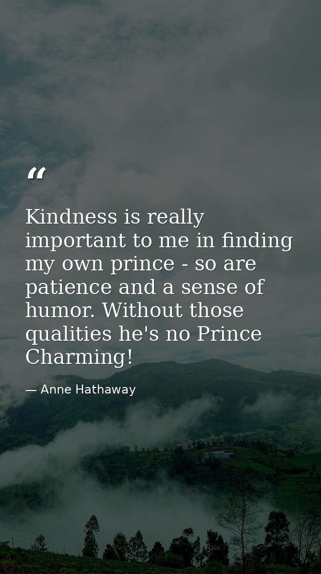 Kindness is really important to me in finding my own prince - so are patience and a sense of humor. Without those qualit — Anne Hathaway