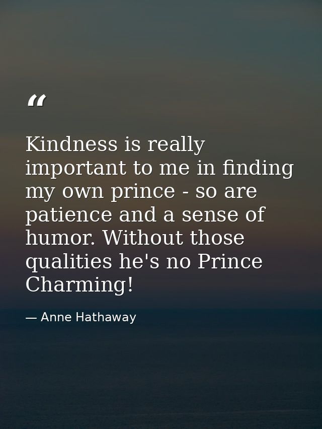 Kindness is really important to me in finding my own prince - so are patience and a sense of humor. Without those qualit — Anne Hathaway