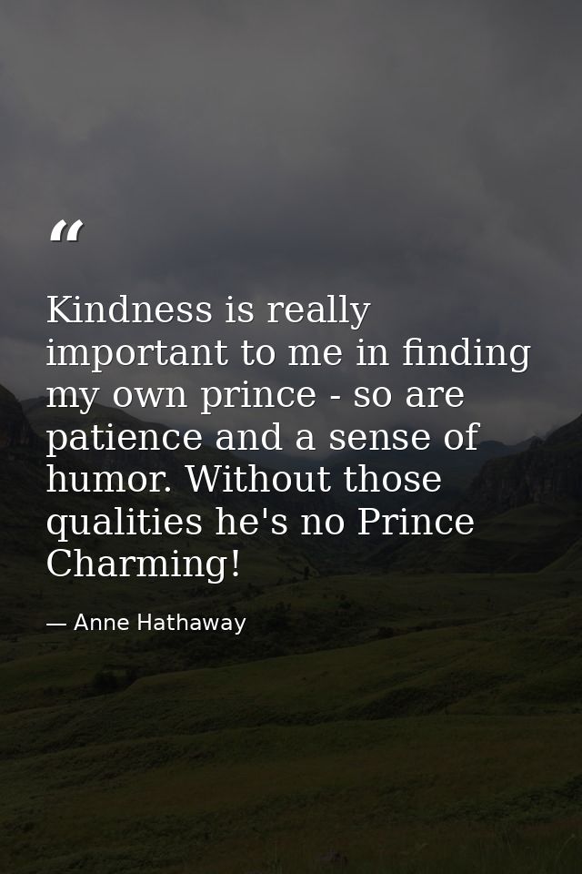 Kindness is really important to me in finding my own prince - so are patience and a sense of humor. Without those qualit — Anne Hathaway