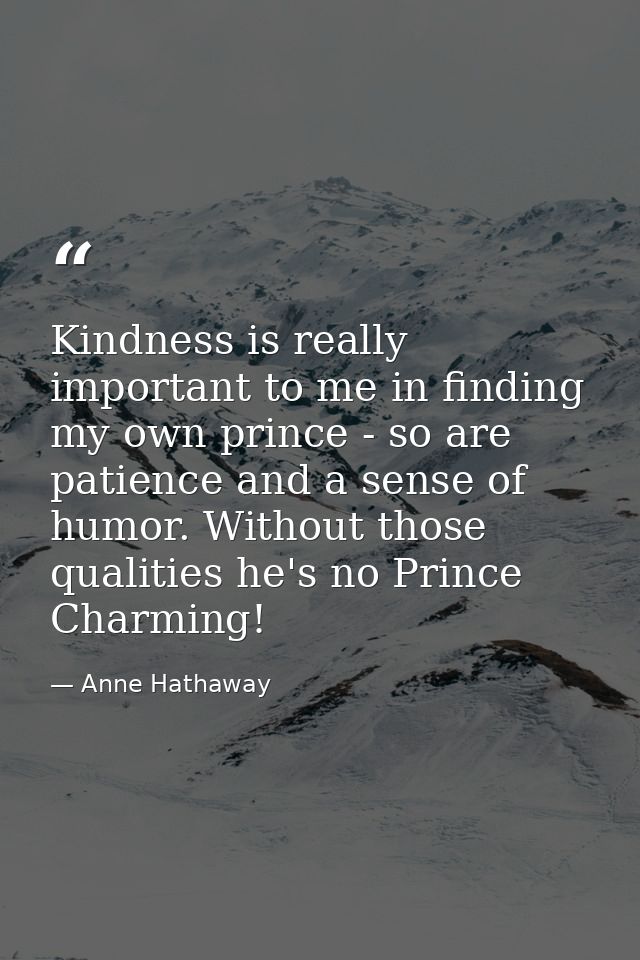 Kindness is really important to me in finding my own prince - so are patience and a sense of humor. Without those qualit — Anne Hathaway