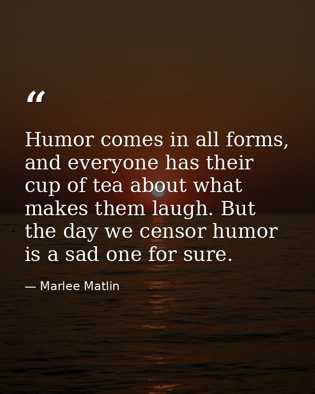 Humor comes in all forms, and everyone has their cup of tea about what makes them laugh. But the day we censor humor is  — Marlee Matlin