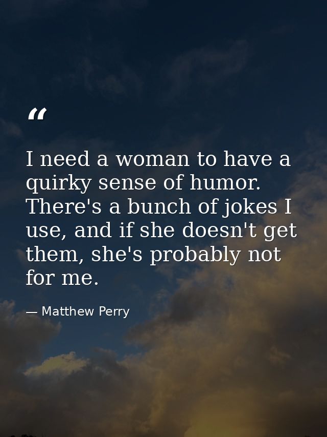 I need a woman to have a quirky sense of humor. There's a bunch of jokes I use, and if she doesn't get them, she's proba — Matthew Perry