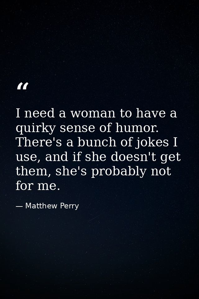I need a woman to have a quirky sense of humor. There's a bunch of jokes I use, and if she doesn't get them, she's proba — Matthew Perry
