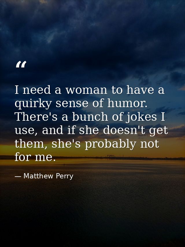 I need a woman to have a quirky sense of humor. There's a bunch of jokes I use, and if she doesn't get them, she's proba — Matthew Perry