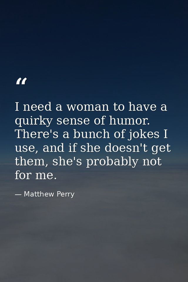 I need a woman to have a quirky sense of humor. There's a bunch of jokes I use, and if she doesn't get them, she's proba — Matthew Perry