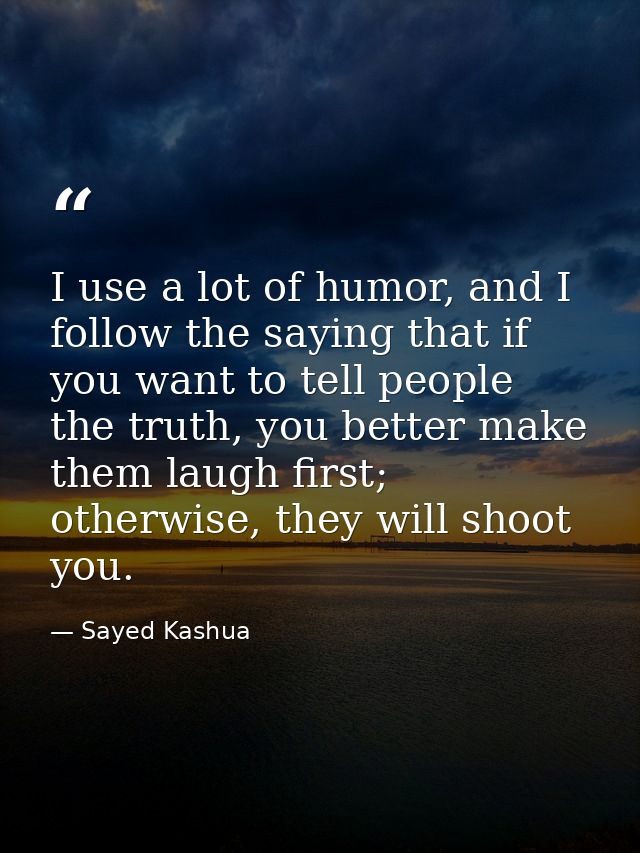 I use a lot of humor, and I follow the saying that if you want to tell people the truth, you better make them laugh firs — Sayed Kashua