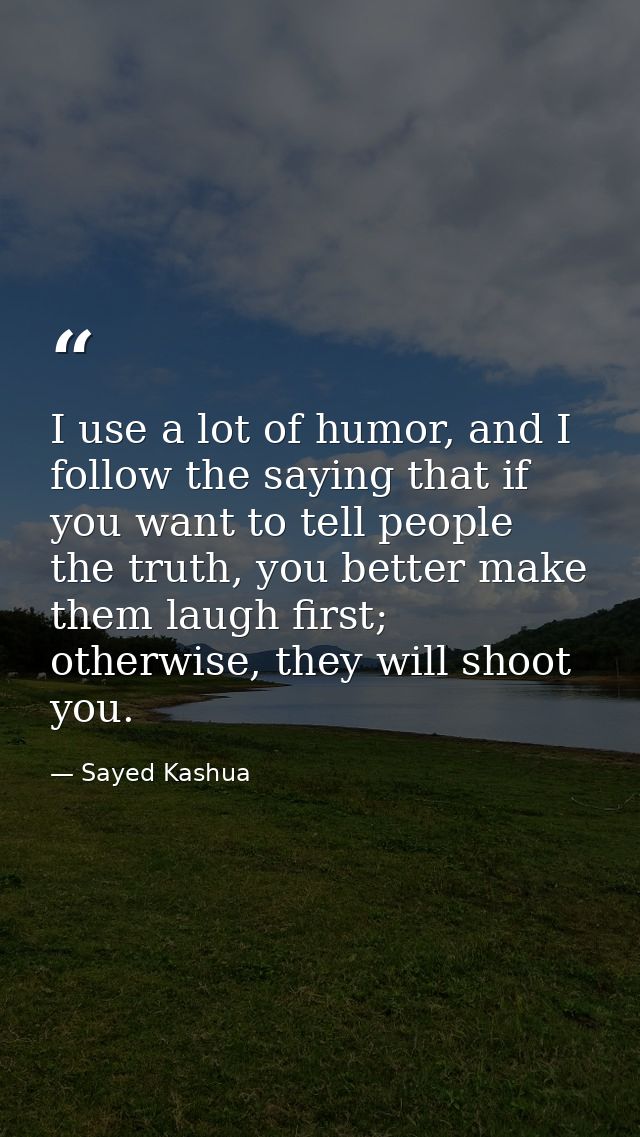 I use a lot of humor, and I follow the saying that if you want to tell people the truth, you better make them laugh firs — Sayed Kashua