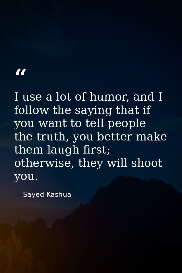 I use a lot of humor, and I follow the saying that if you want to tell people the truth, you better make them laugh firs — Sayed Kashua