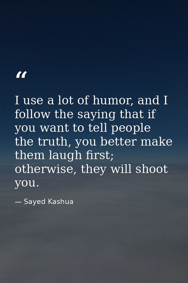 I use a lot of humor, and I follow the saying that if you want to tell people the truth, you better make them laugh firs — Sayed Kashua