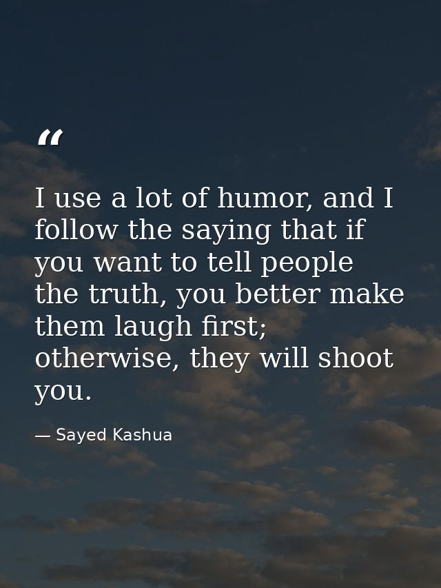 I use a lot of humor, and I follow the saying that if you want to tell people the truth, you better make them laugh firs — Sayed Kashua
