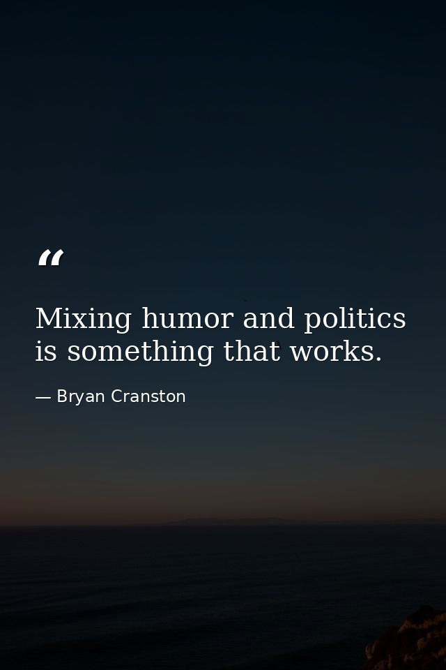 Mixing humor and politics is something that works. — Bryan Cranston
