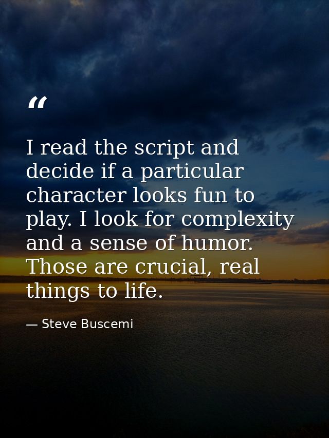 I read the script and decide if a particular character looks fun to play. I look for complexity and a sense of humor. Th — Steve Buscemi