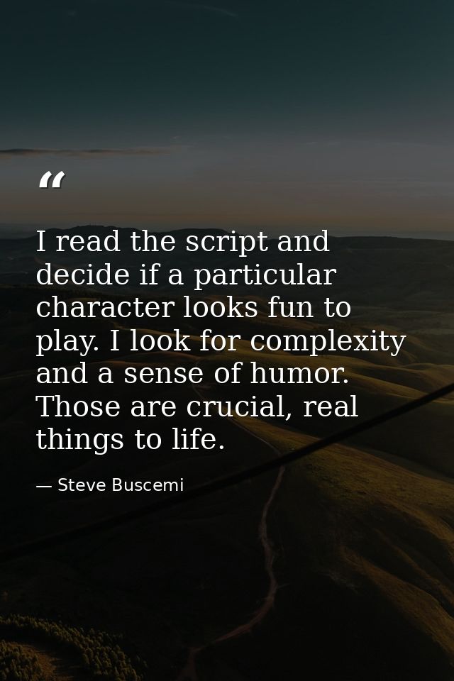 I read the script and decide if a particular character looks fun to play. I look for complexity and a sense of humor. Th — Steve Buscemi