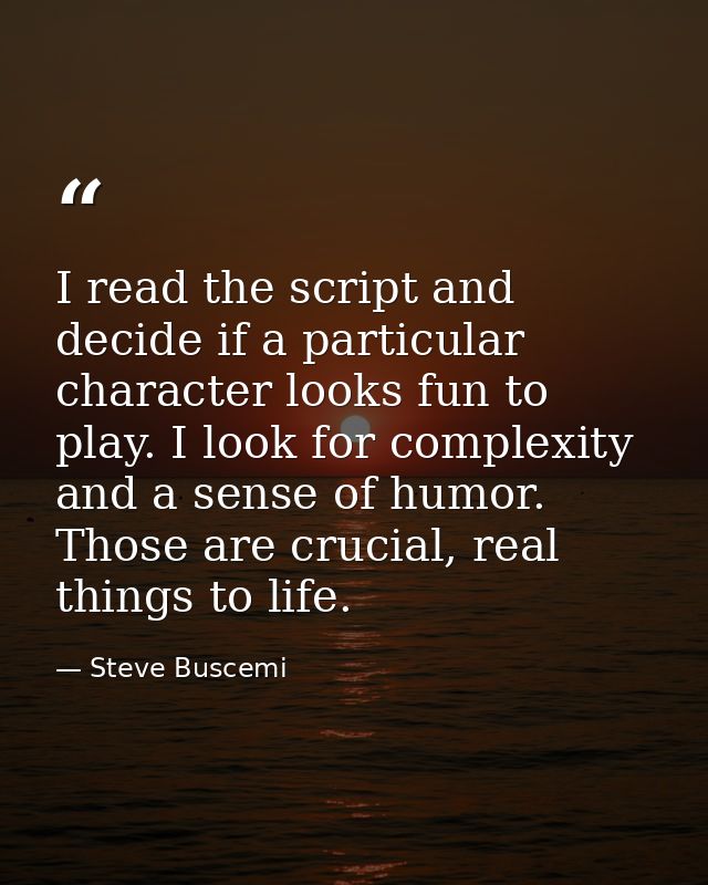I read the script and decide if a particular character looks fun to play. I look for complexity and a sense of humor. Th — Steve Buscemi