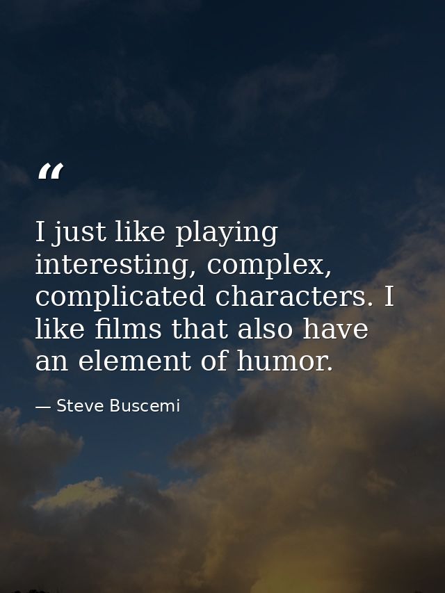 I just like playing interesting, complex, complicated characters. I like films that also have an element of humor. — Steve Buscemi